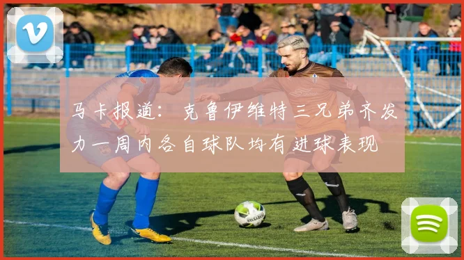 马卡报道：克鲁伊维特三兄弟齐发力一周内各自球队均有进球表现