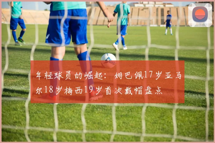 年轻球员的崛起：姆巴佩17岁亚马尔18岁梅西19岁首次戴帽盘点