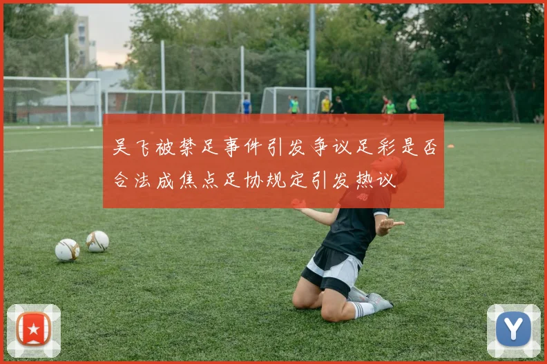 吴飞被禁足事件引发争议足彩是否合法成焦点足协规定引发热议