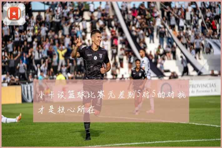小卡谈篮球比赛无差别5对5的对抗才是核心所在