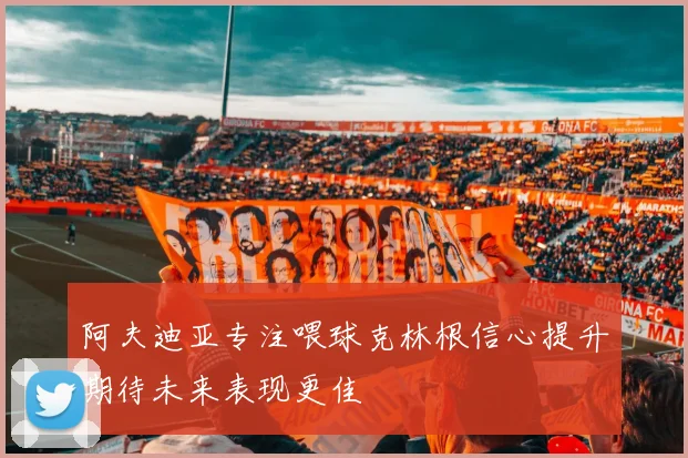 阿夫迪亚专注喂球克林根信心提升期待未来表现更佳