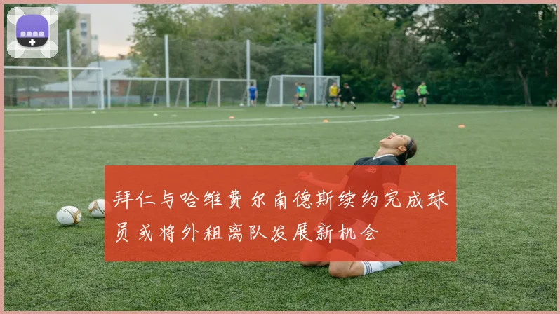 拜仁与哈维费尔南德斯续约完成球员或将外租离队发展新机会
