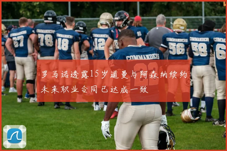 罗马诺透露15岁道曼与阿森纳续约未来职业合同已达成一致