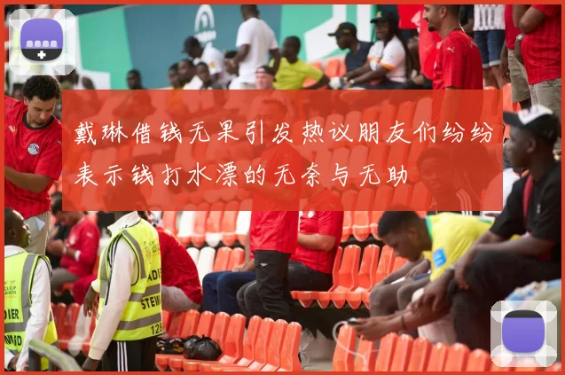 戴琳借钱无果引发热议朋友们纷纷表示钱打水漂的无奈与无助
