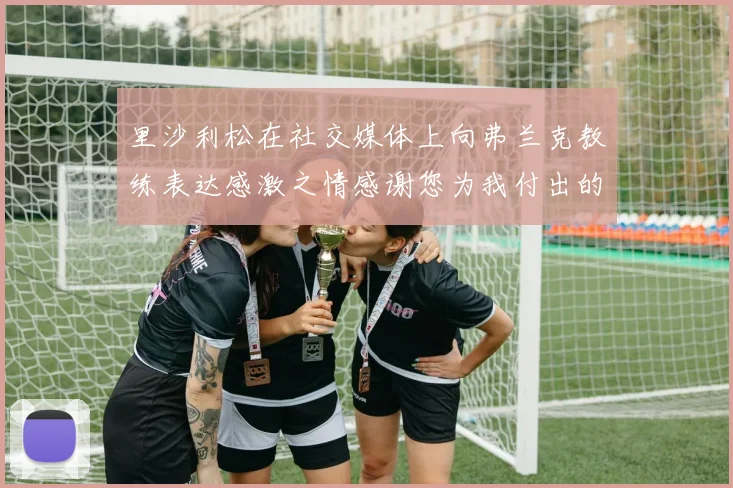里沙利松在社交媒体上向弗兰克教练表达感激之情感谢您为我付出的一切