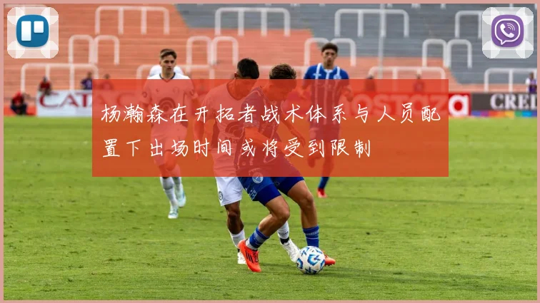 杨瀚森在开拓者战术体系与人员配置下出场时间或将受到限制