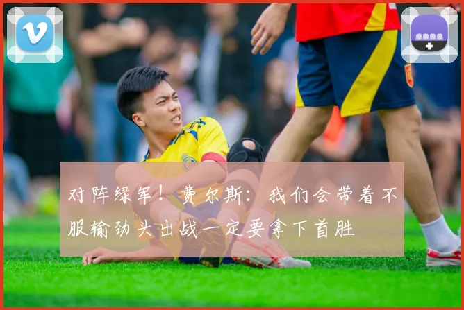 对阵绿军！费尔斯：我们会带着不服输劲头出战一定要拿下首胜