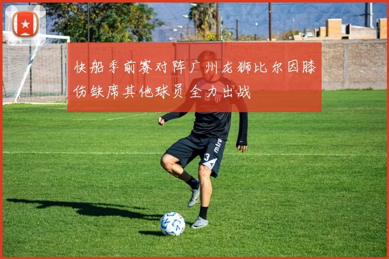 快船季前赛对阵广州龙狮比尔因膝伤缺席其他球员全力出战