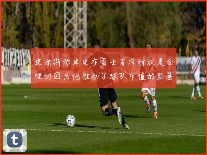 皮尔斯称库里在勇士享有特权是合理的因为他推动了球队市值的显著增长