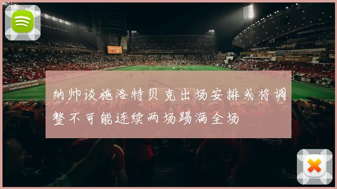 纳帅谈施洛特贝克出场安排或将调整不可能连续两场踢满全场