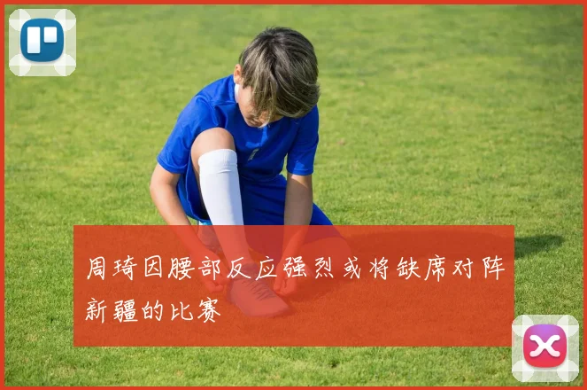 周琦因腰部反应强烈或将缺席对阵新疆的比赛