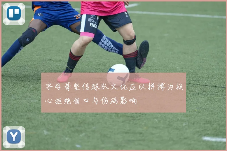 字母哥坚信球队文化应以拼搏为核心拒绝借口与伤病影响