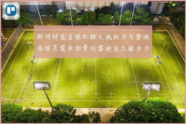 斯玛特直言球队缺乏抵抗力与紧迫感球员需承担责任雷迪克无能为力
