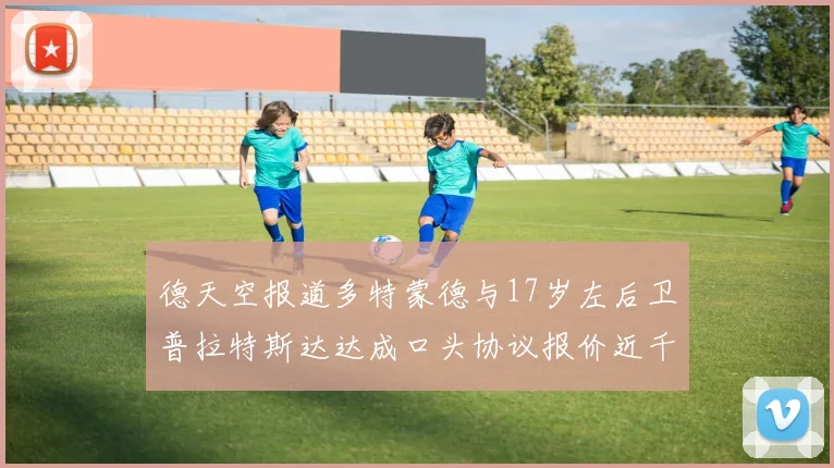 德天空报道多特蒙德与17岁左后卫普拉特斯达达成口头协议报价近千万遭拒