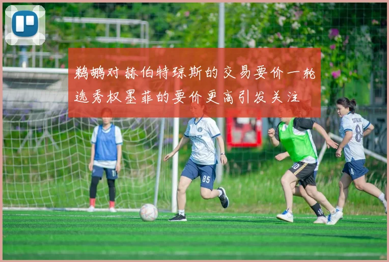 鹈鹕对赫伯特琼斯的交易要价一轮选秀权墨菲的要价更高引发关注