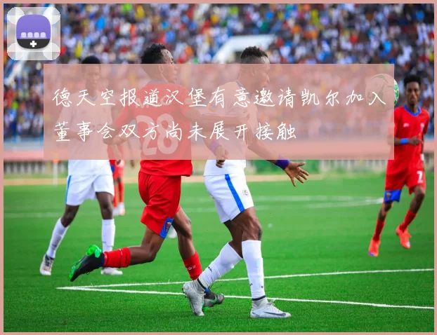 德天空报道汉堡有意邀请凯尔加入董事会双方尚未展开接触