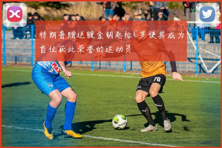 特朗普赠送镀金钥匙给C罗使其成为首位获此荣誉的运动员