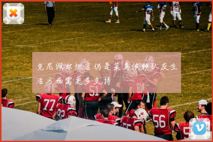 克尼佩尔坦言仍是菜鸟依赖队友生活方面需更多支持