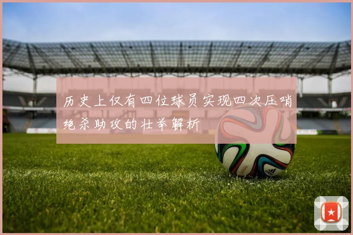 历史上仅有四位球员实现四次压哨绝杀助攻的壮举解析