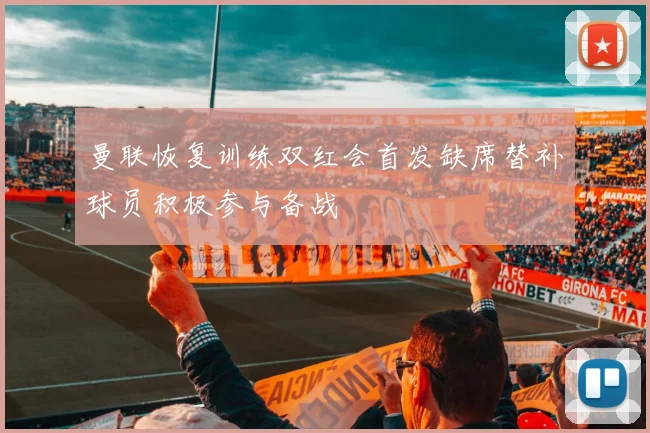 曼联恢复训练双红会首发缺席替补球员积极参与备战