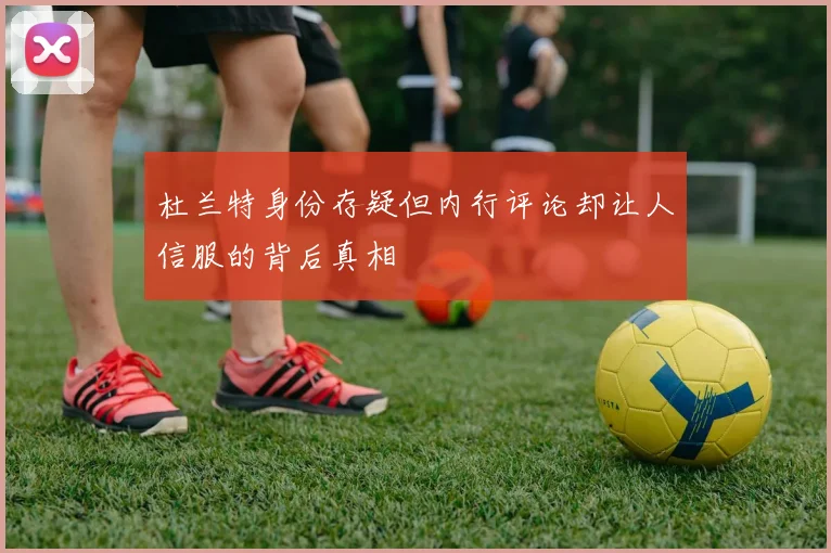 杜兰特身份存疑但内行评论却让人信服的背后真相