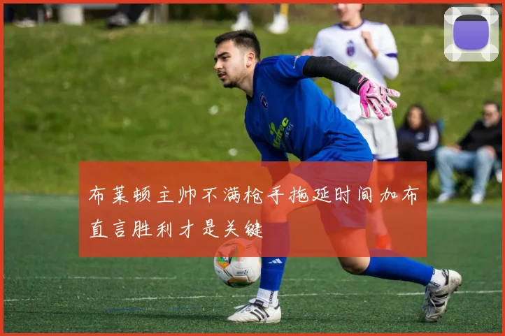 布莱顿主帅不满枪手拖延时间加布直言胜利才是关键