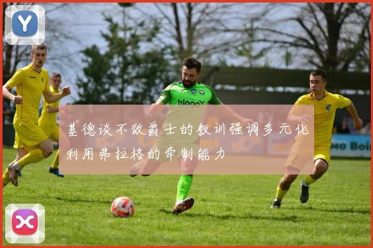 基德谈不敌爵士的教训强调多元化利用弗拉格的牵制能力