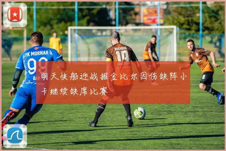 明天快船迎战掘金比尔因伤缺阵小卡继续缺席比赛