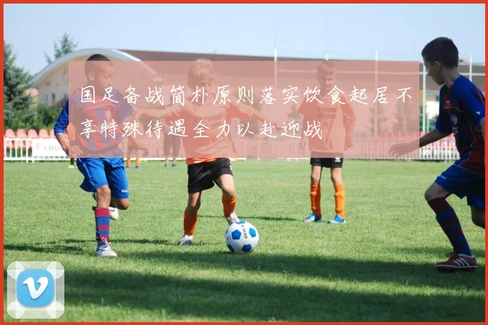 国足备战简朴原则落实饮食起居不享特殊待遇全力以赴迎战