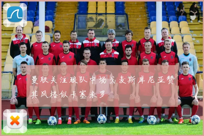 曼联关注狼队中场戈麦斯库尼亚赞其风格似卡塞米罗