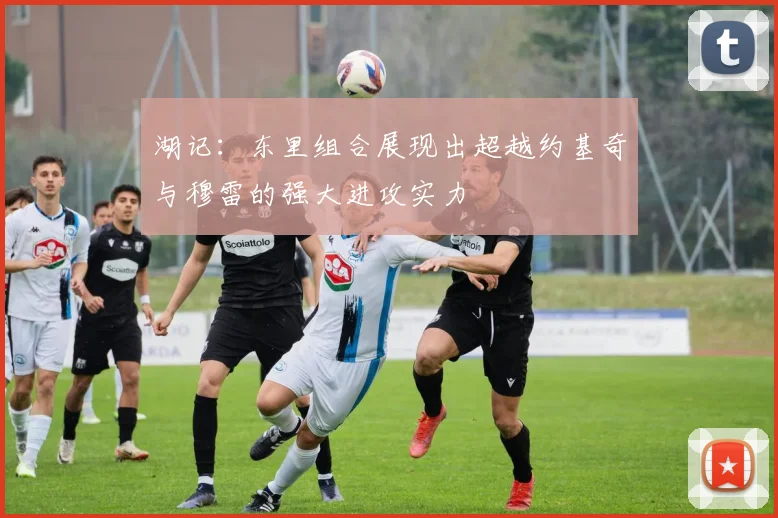 湖记：东里组合展现出超越约基奇与穆雷的强大进攻实力