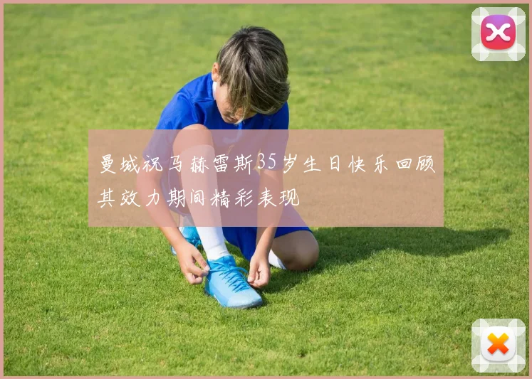 曼城祝马赫雷斯35岁生日快乐回顾其效力期间精彩表现