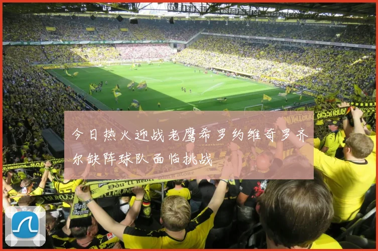 今日热火迎战老鹰希罗约维奇罗齐尔缺阵球队面临挑战