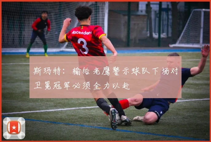 斯玛特：输给老鹰警示球队下场对卫冕冠军必须全力以赴