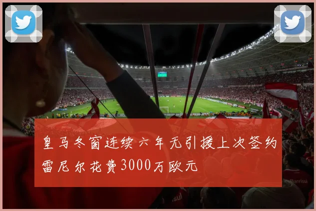 皇马冬窗连续六年无引援上次签约雷尼尔花费3000万欧元