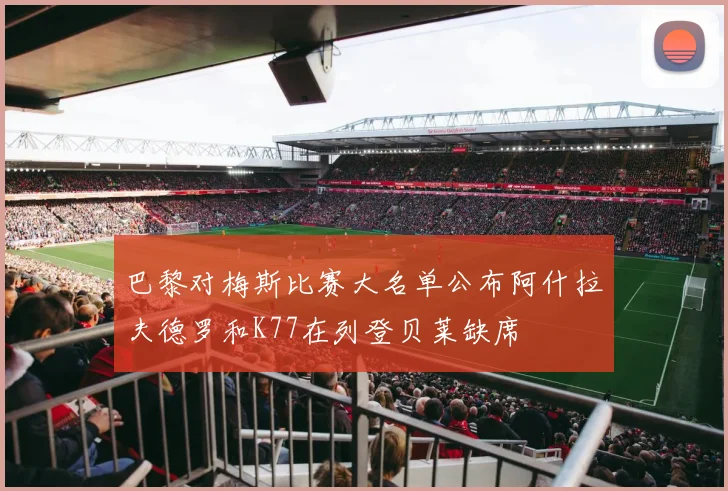 巴黎对梅斯比赛大名单公布阿什拉夫德罗和K77在列登贝莱缺席