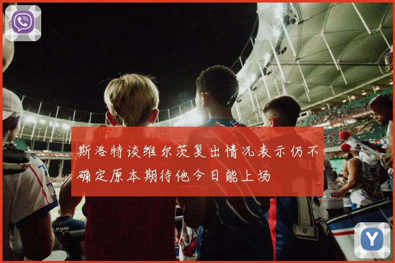斯洛特谈维尔茨复出情况表示仍不确定原本期待他今日能上场