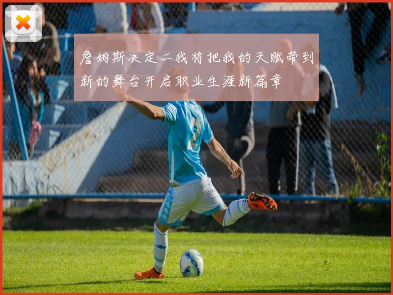 詹姆斯决定二我将把我的天赋带到新的舞台开启职业生涯新篇章