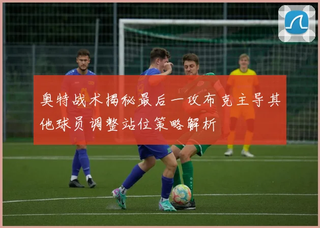 奥特战术揭秘最后一攻布克主导其他球员调整站位策略解析