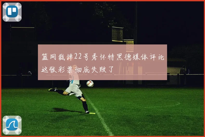 篮网裁掉22号秀怀特黑德媒体评论这张彩票彻底失败了