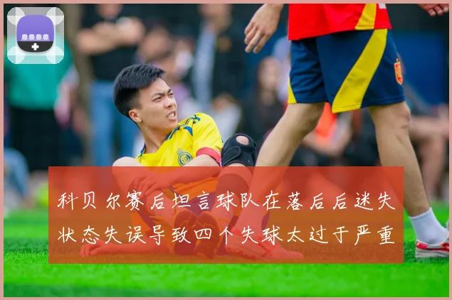 科贝尔赛后坦言球队在落后后迷失状态失误导致四个失球太过于严重