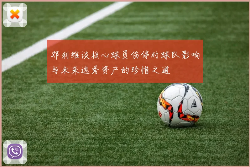 邓利维谈核心球员伤停对球队影响与未来选秀资产的珍惜之道