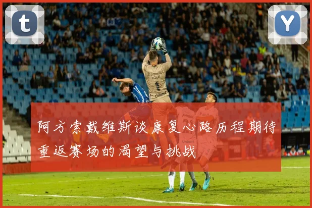 阿方索戴维斯谈康复心路历程期待重返赛场的渴望与挑战