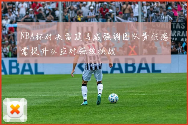 NBA杯对决雷霆马威强调团队责任感需提升以应对强敌挑战