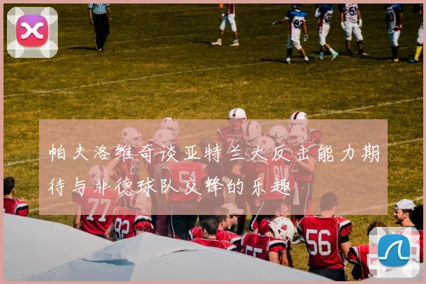 帕夫洛维奇谈亚特兰大反击能力期待与非德球队交锋的乐趣