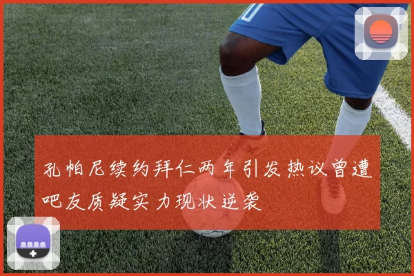 孔帕尼续约拜仁两年引发热议曾遭吧友质疑实力现状逆袭