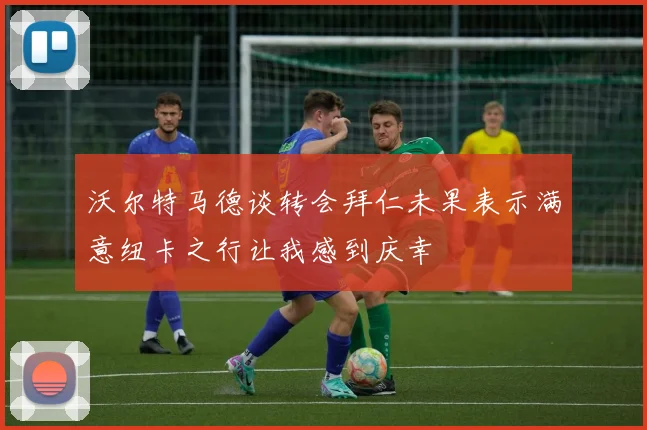 沃尔特马德谈转会拜仁未果表示满意纽卡之行让我感到庆幸