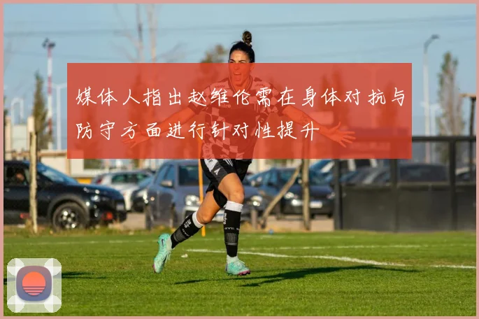 媒体人指出赵维伦需在身体对抗与防守方面进行针对性提升