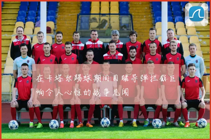 在卡塔尔踢球期间目睹导弹拦截巨响令人心惊的战争见闻