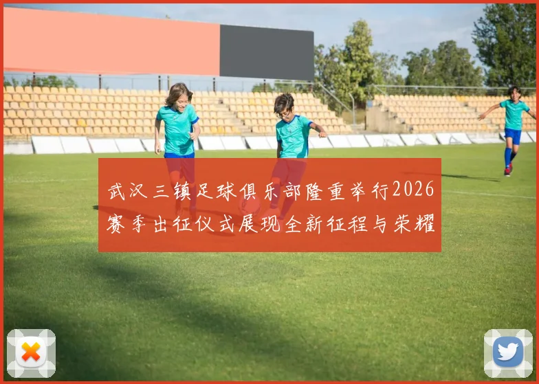 武汉三镇足球俱乐部隆重举行2026赛季出征仪式展现全新征程与荣耀追求